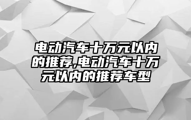 電動汽車十萬元以內(nèi)的推薦,電動汽車十萬元以內(nèi)的推薦車型