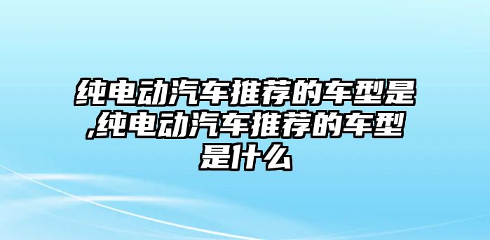 純電動汽車推薦的車型是,純電動汽車推薦的車型是什么