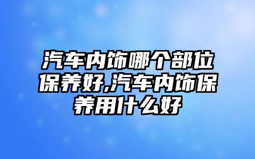 汽車內(nèi)飾哪個部位保養(yǎng)好,汽車內(nèi)飾保養(yǎng)用什么好