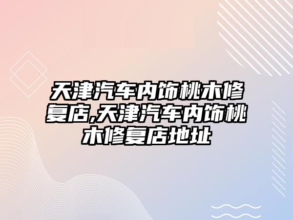 天津汽車內飾桃木修復店,天津汽車內飾桃木修復店地址