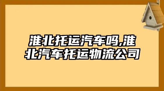 淮北托運汽車嗎,淮北汽車托運物流公司