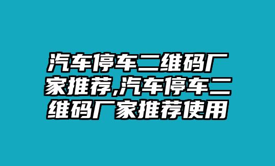 汽車停車二維碼廠家推薦,汽車停車二維碼廠家推薦使用