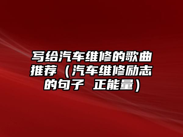 寫給汽車維修的歌曲推薦（汽車維修勵(lì)志的句子 正能量）