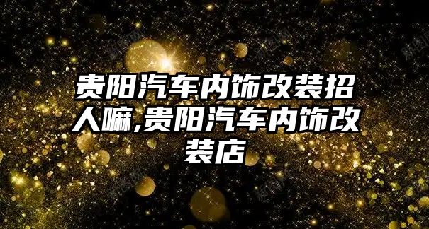 貴陽汽車內(nèi)飾改裝招人嘛,貴陽汽車內(nèi)飾改裝店