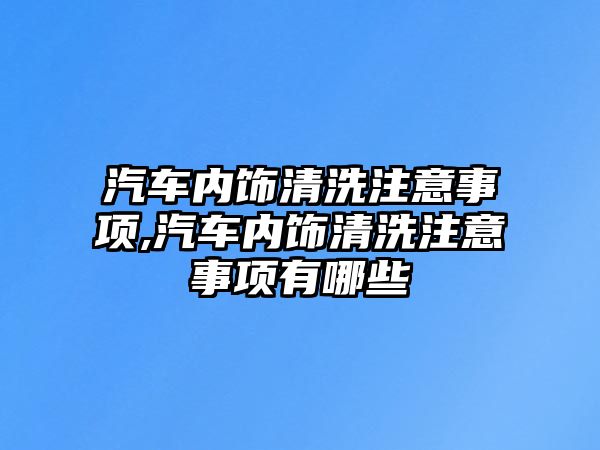 汽車內(nèi)飾清洗注意事項(xiàng),汽車內(nèi)飾清洗注意事項(xiàng)有哪些