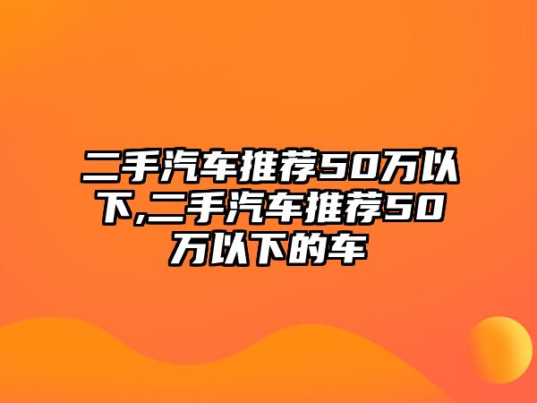 二手汽車推薦50萬以下,二手汽車推薦50萬以下的車