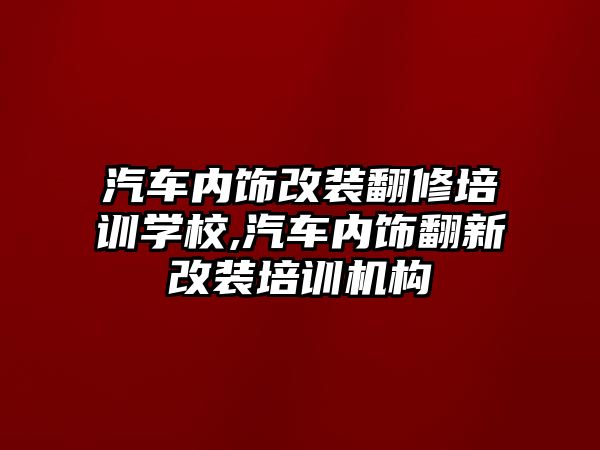 汽車內(nèi)飾改裝翻修培訓學校,汽車內(nèi)飾翻新改裝培訓機構(gòu)