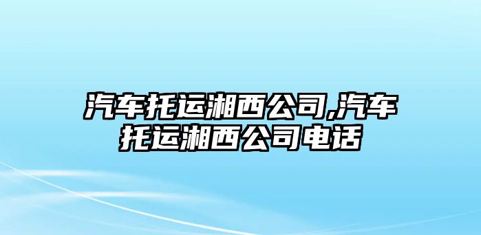 汽車托運(yùn)湘西公司,汽車托運(yùn)湘西公司電話