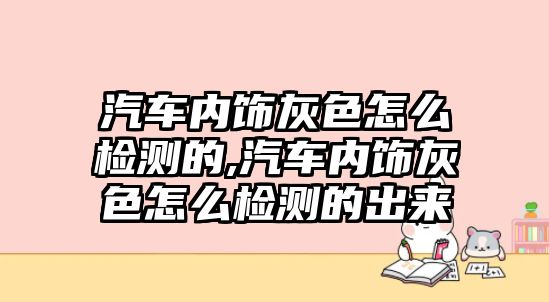 汽車內(nèi)飾灰色怎么檢測的,汽車內(nèi)飾灰色怎么檢測的出來