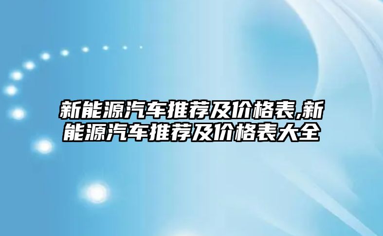 新能源汽車推薦及價格表,新能源汽車推薦及價格表大全