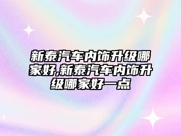 新泰汽車內(nèi)飾升級哪家好,新泰汽車內(nèi)飾升級哪家好一點