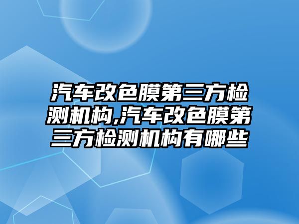 汽車改色膜第三方檢測機構(gòu),汽車改色膜第三方檢測機構(gòu)有哪些