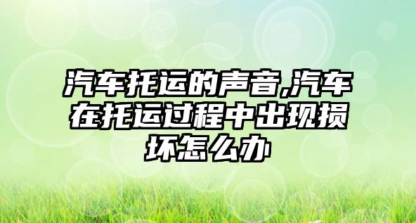 汽車托運(yùn)的聲音,汽車在托運(yùn)過程中出現(xiàn)損壞怎么辦