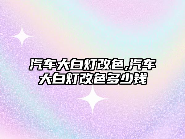 汽車大白燈改色,汽車大白燈改色多少錢