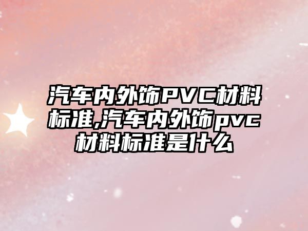 汽車內(nèi)外飾PVC材料標(biāo)準(zhǔn),汽車內(nèi)外飾pvc材料標(biāo)準(zhǔn)是什么