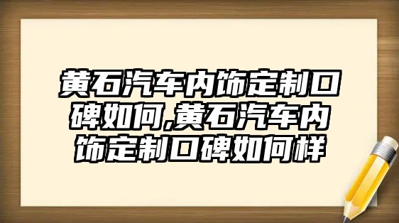 黃石汽車內(nèi)飾定制口碑如何,黃石汽車內(nèi)飾定制口碑如何樣