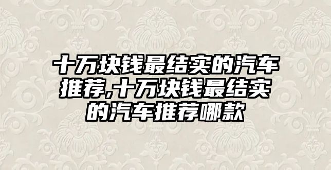 十萬塊錢最結(jié)實的汽車推薦,十萬塊錢最結(jié)實的汽車推薦哪款