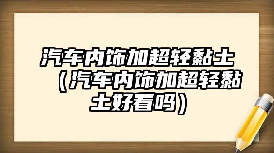 汽車內(nèi)飾加超輕黏土（汽車內(nèi)飾加超輕黏土好看嗎）