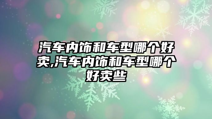 汽車內(nèi)飾和車型哪個(gè)好賣,汽車內(nèi)飾和車型哪個(gè)好賣些