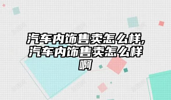 汽車內(nèi)飾售賣怎么樣,汽車內(nèi)飾售賣怎么樣啊