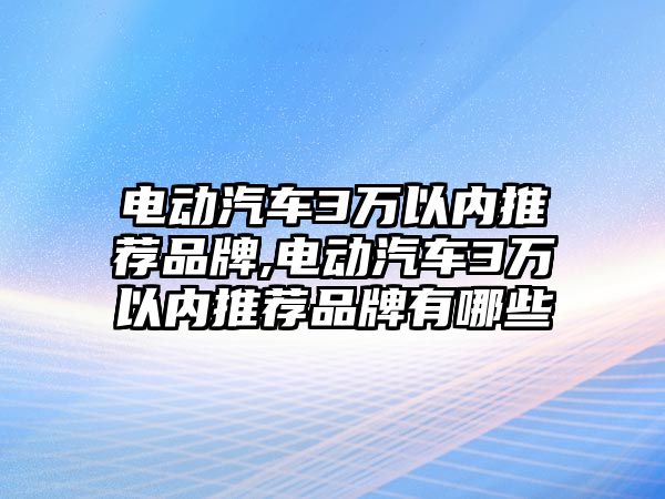 電動汽車3萬以內(nèi)推薦品牌,電動汽車3萬以內(nèi)推薦品牌有哪些