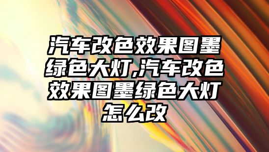 汽車改色效果圖墨綠色大燈,汽車改色效果圖墨綠色大燈怎么改