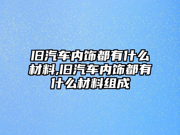 舊汽車內(nèi)飾都有什么材料,舊汽車內(nèi)飾都有什么材料組成