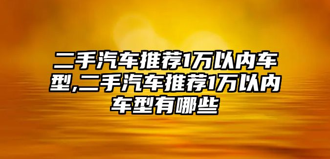 二手汽車推薦1萬以內(nèi)車型,二手汽車推薦1萬以內(nèi)車型有哪些