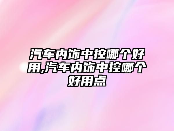 汽車內(nèi)飾中控哪個(gè)好用,汽車內(nèi)飾中控哪個(gè)好用點(diǎn)