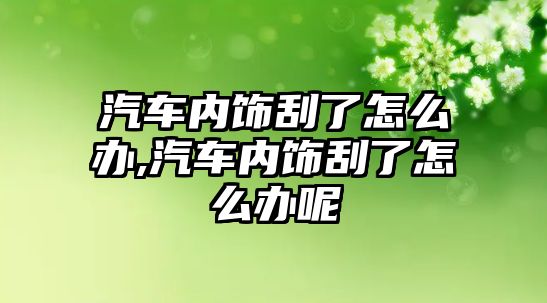 汽車內(nèi)飾刮了怎么辦,汽車內(nèi)飾刮了怎么辦呢