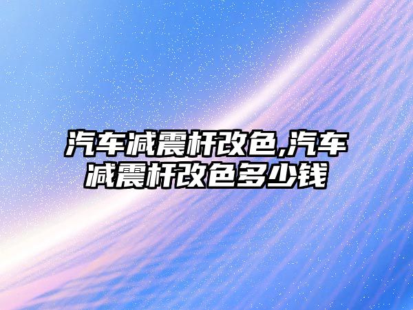 汽車減震桿改色,汽車減震桿改色多少錢