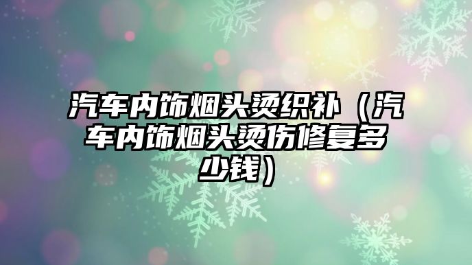 汽車內飾煙頭燙織補（汽車內飾煙頭燙傷修復多少錢）