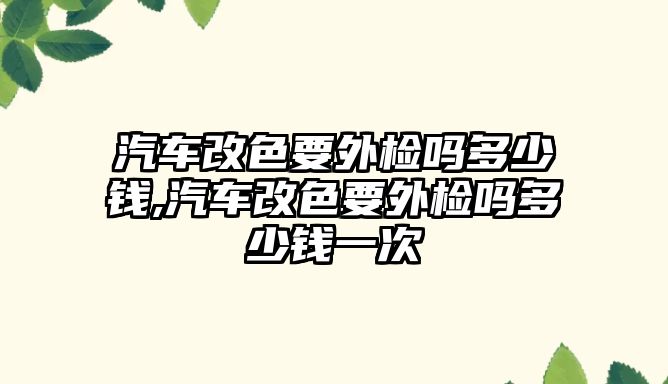 汽車改色要外檢嗎多少錢,汽車改色要外檢嗎多少錢一次