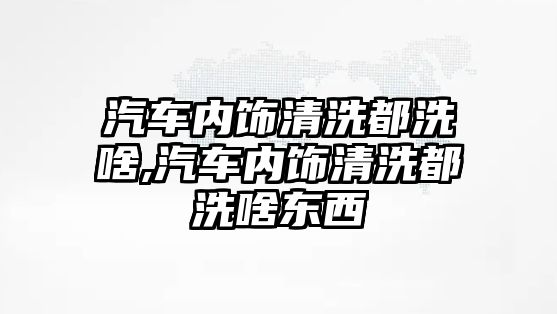 汽車內(nèi)飾清洗都洗啥,汽車內(nèi)飾清洗都洗啥東西