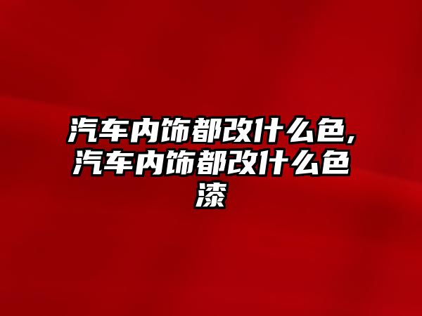 汽車內(nèi)飾都改什么色,汽車內(nèi)飾都改什么色漆