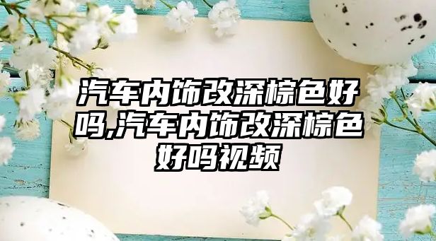 汽車內(nèi)飾改深棕色好嗎,汽車內(nèi)飾改深棕色好嗎視頻