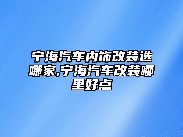 寧海汽車(chē)內(nèi)飾改裝選哪家,寧海汽車(chē)改裝哪里好點(diǎn)