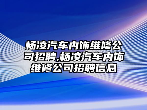 楊凌汽車內(nèi)飾維修公司招聘,楊凌汽車內(nèi)飾維修公司招聘信息