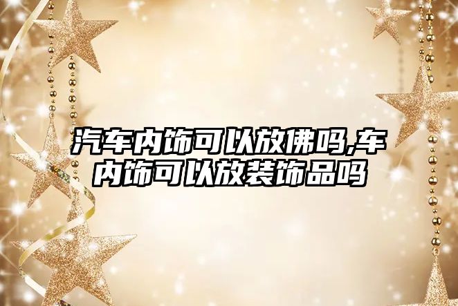 汽車內(nèi)飾可以放佛嗎,車內(nèi)飾可以放裝飾品嗎