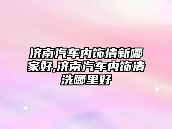 濟南汽車內(nèi)飾清新哪家好,濟南汽車內(nèi)飾清洗哪里好