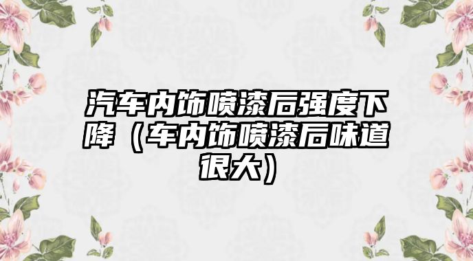 汽車內(nèi)飾噴漆后強度下降（車內(nèi)飾噴漆后味道很大）