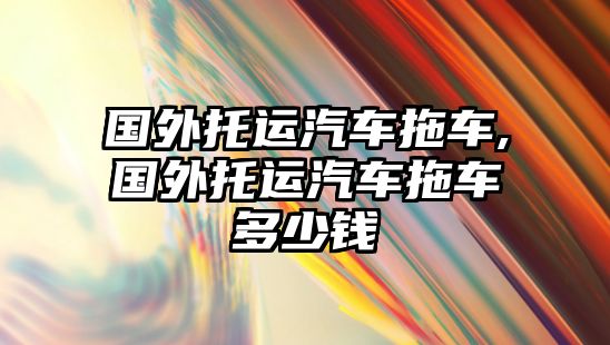 國(guó)外托運(yùn)汽車拖車,國(guó)外托運(yùn)汽車拖車多少錢