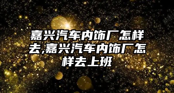 嘉興汽車內(nèi)飾廠怎樣去,嘉興汽車內(nèi)飾廠怎樣去上班