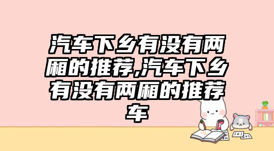 汽車下鄉(xiāng)有沒有兩廂的推薦,汽車下鄉(xiāng)有沒有兩廂的推薦車