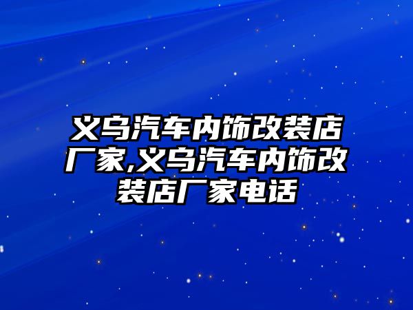 義烏汽車內(nèi)飾改裝店廠家,義烏汽車內(nèi)飾改裝店廠家電話