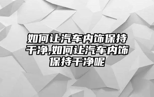 如何讓汽車內(nèi)飾保持干凈,如何讓汽車內(nèi)飾保持干凈呢