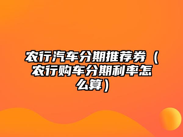 農(nóng)行汽車分期推薦券（農(nóng)行購車分期利率怎么算）