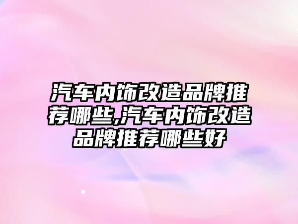 汽車內飾改造品牌推薦哪些,汽車內飾改造品牌推薦哪些好