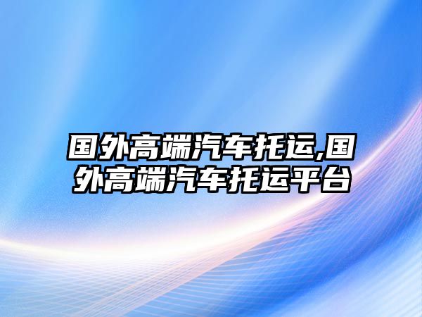 國外高端汽車托運,國外高端汽車托運平臺