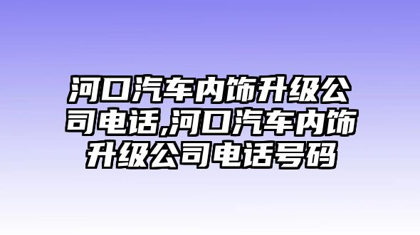 河口汽車內(nèi)飾升級公司電話,河口汽車內(nèi)飾升級公司電話號碼